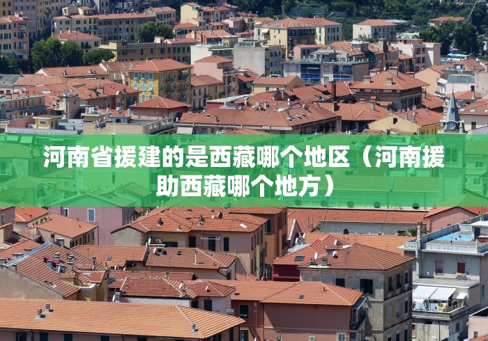 河南省援建的是西藏哪个地区(河南援助西藏哪个地方)