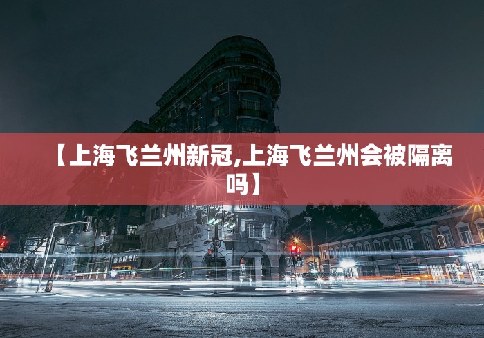 【上海飞兰州新冠,上海飞兰州会被隔离吗】