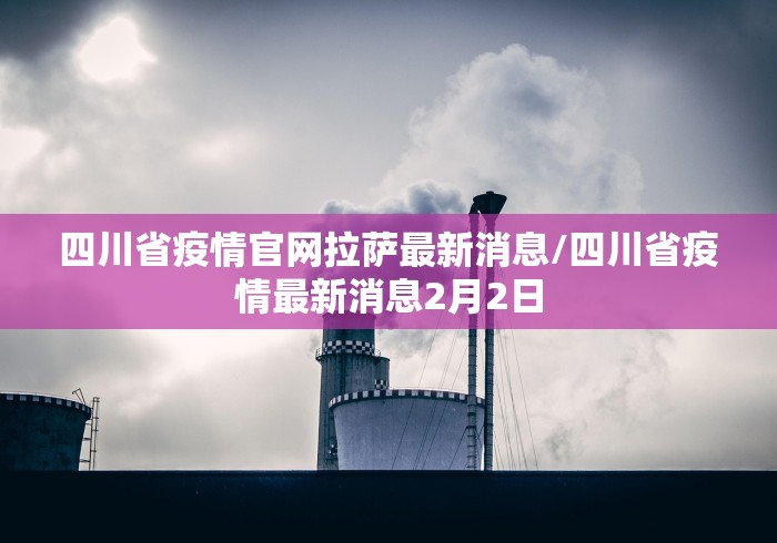 四川省疫情官网拉萨最新消息/四川省疫情最新消息2月2日