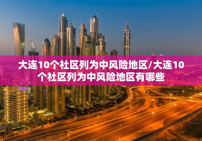 大连10个社区列为中风险地区/大连10个社区列为中风险地区有哪些 大连10个社区列为中风险地区/大连10个社区列为中风险地区有哪些