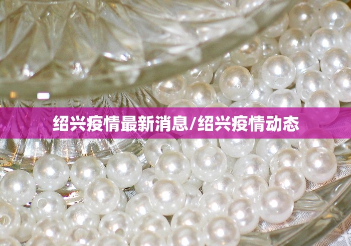 绍兴疫情最新消息/绍兴疫情动态 绍兴疫情最新消息/绍兴疫情动态