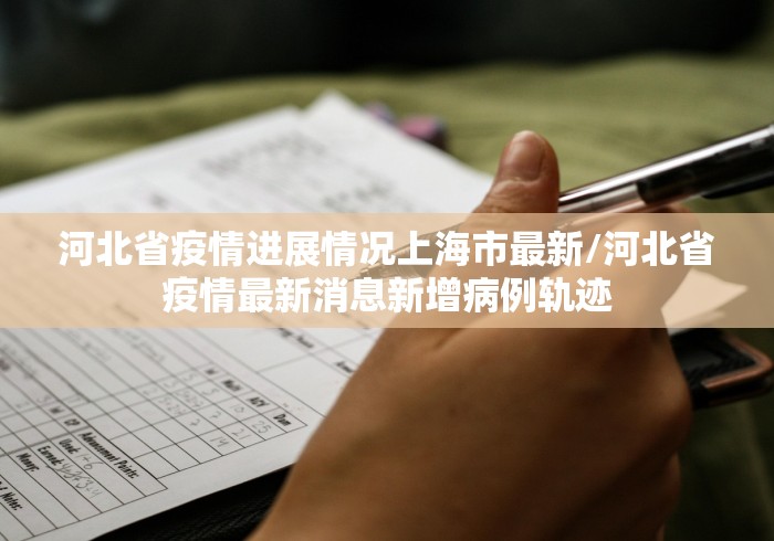 河北省疫情进展情况上海市最新/河北省疫情最新消息新增病例轨迹