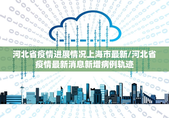 河北省疫情进展情况上海市最新/河北省疫情最新消息新增病例轨迹