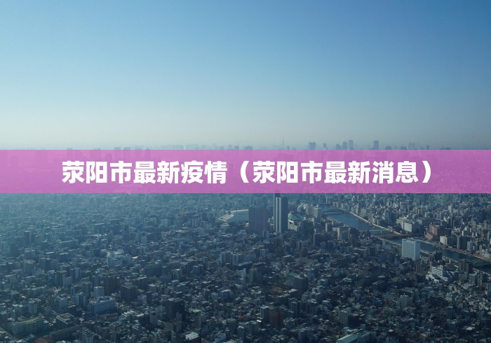 荥阳市最新疫情(荥阳市最新消息) 荥阳市最新疫情(荥阳市最新消息)