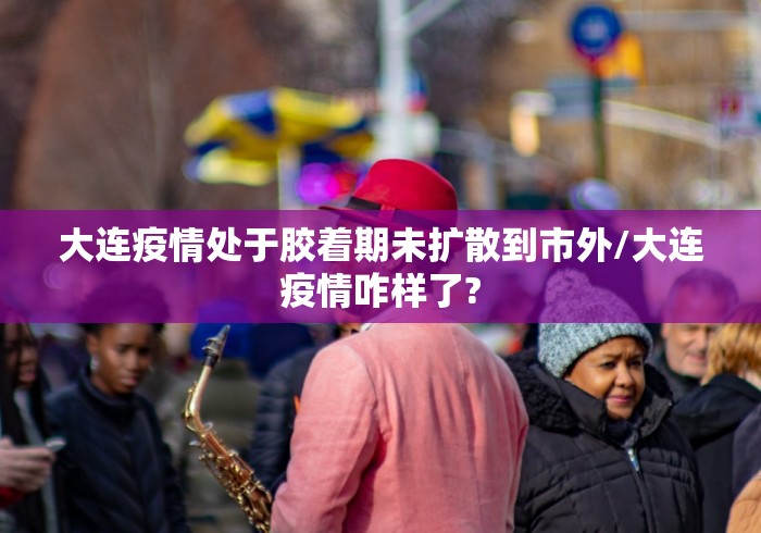 大连疫情处于胶着期未扩散到市外/大连疫情咋样了?