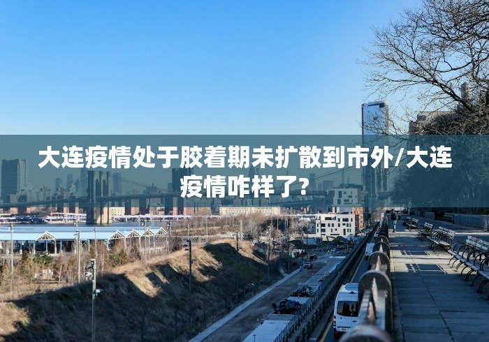 大连疫情处于胶着期未扩散到市外/大连疫情咋样了? 大连疫情处于胶着期未扩散到市外/大连疫情咋样了?