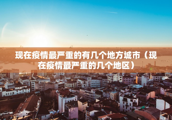 现在疫情最严重的有几个地方城市(现在疫情最严重的几个地区) 现在疫情最严重的有几个地方城市(现在疫情最严重的几个地区)