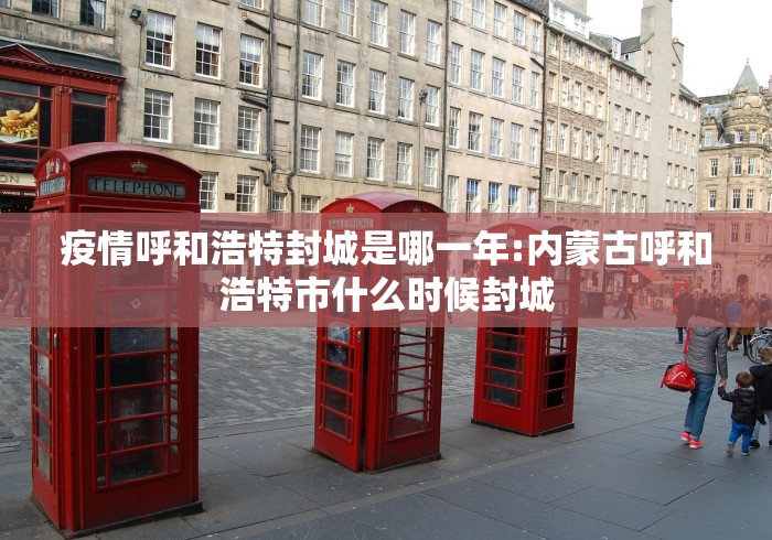 疫情呼和浩特封城是哪一年:内蒙古呼和浩特市什么时候封城