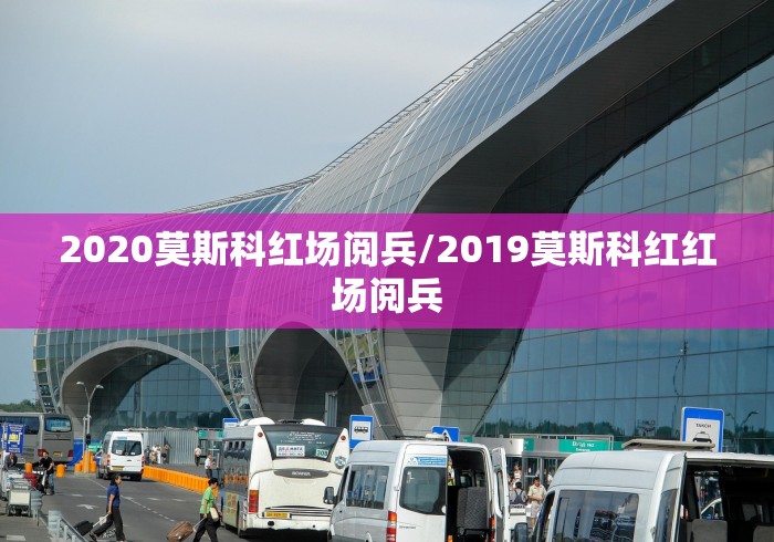 2020莫斯科红场阅兵/2019莫斯科红红场阅兵