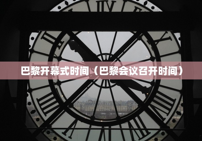 巴黎开幕式时间(巴黎会议召开时间) 巴黎开幕式时间(巴黎会议召开时间)