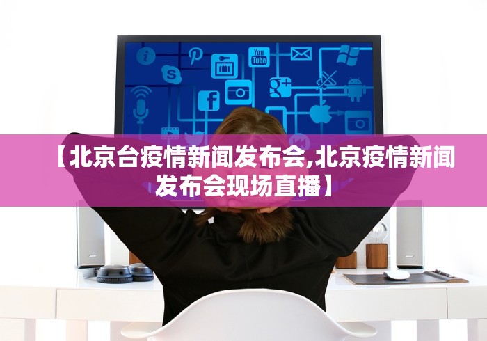 【北京台疫情新闻发布会,北京疫情新闻发布会现场直播】 【北京台疫情新闻发布会,北京疫情新闻发布会现场直播】