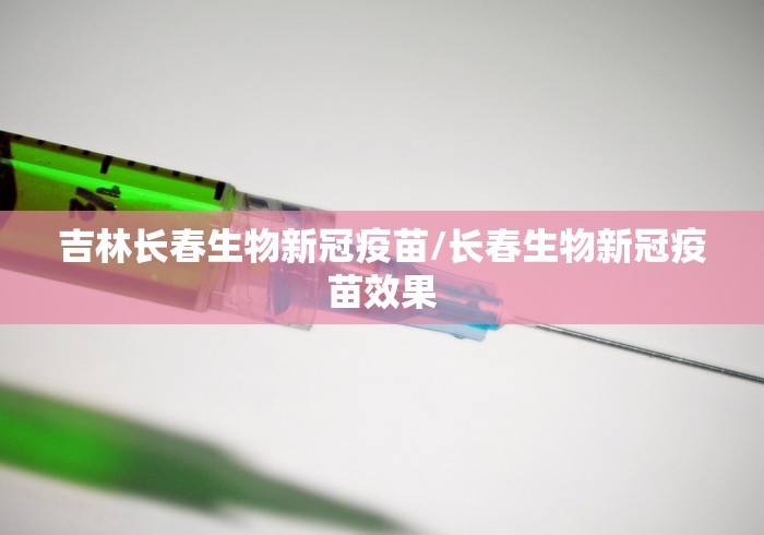 吉林长春生物新冠疫苗/长春生物新冠疫苗效果 吉林长春生物新冠疫苗/长春生物新冠疫苗效果