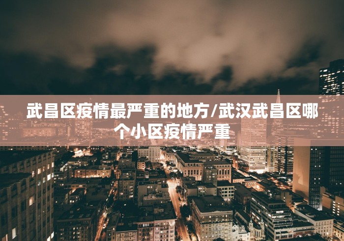 武昌区疫情最严重的地方/武汉武昌区哪个小区疫情严重 武昌区疫情最严重的地方/武汉武昌区哪个小区疫情严重