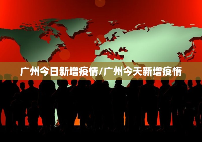 广州今日新增疫情/广州今天新增疫惰