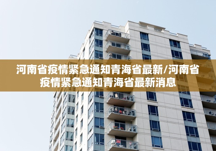河南省疫情紧急通知青海省最新/河南省疫情紧急通知青海省最新消息