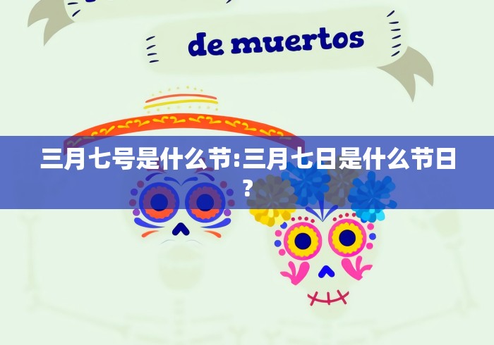 三月七号是什么节:三月七日是什么节日? 三月七号是什么节:三月七日是什么节日?