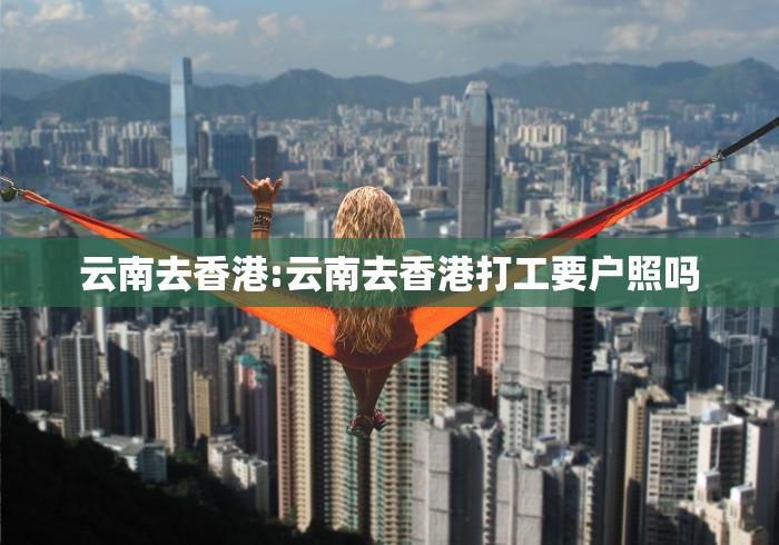 云南去香港:云南去香港打工要户照吗