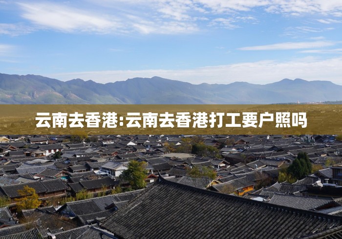 云南去香港:云南去香港打工要户照吗 云南去香港:云南去香港打工要户照吗
