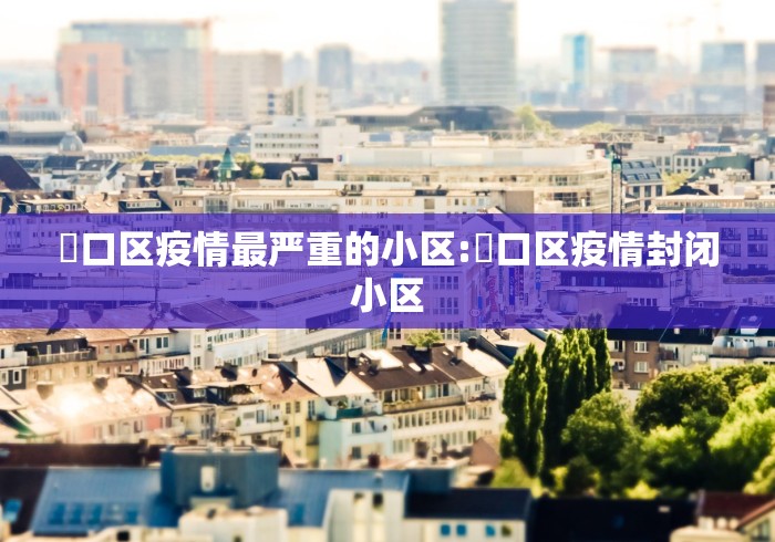 硚口区疫情最严重的小区:硚口区疫情封闭小区 硚口区疫情最严重的小区:硚口区疫情封闭小区