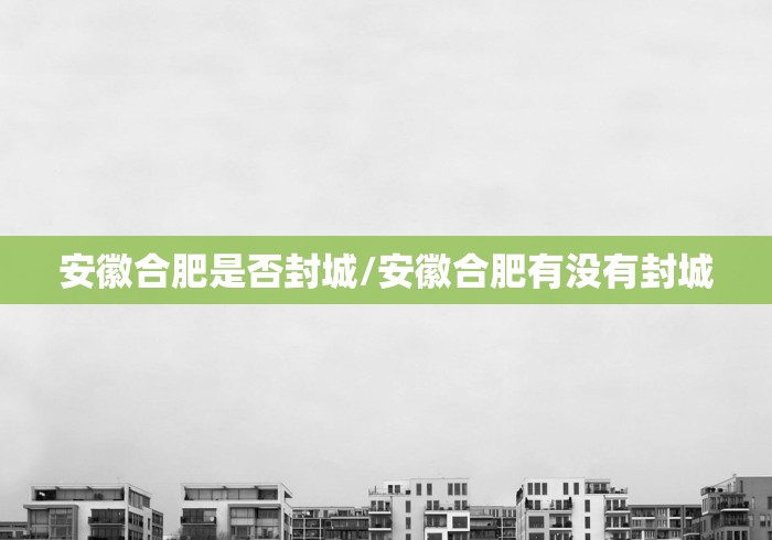安徽合肥是否封城/安徽合肥有没有封城