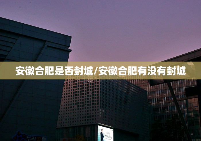 安徽合肥是否封城/安徽合肥有没有封城