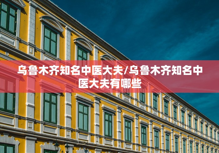 乌鲁木齐知名中医大夫/乌鲁木齐知名中医大夫有哪些