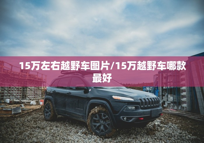 15万左右越野车图片/15万越野车哪款最好 15万左右越野车图片/15万越野车哪款最好
