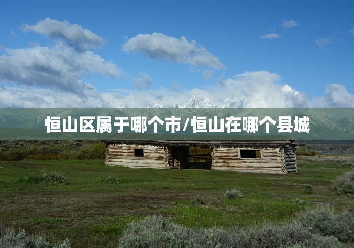 恒山区属于哪个市/恒山在哪个县城