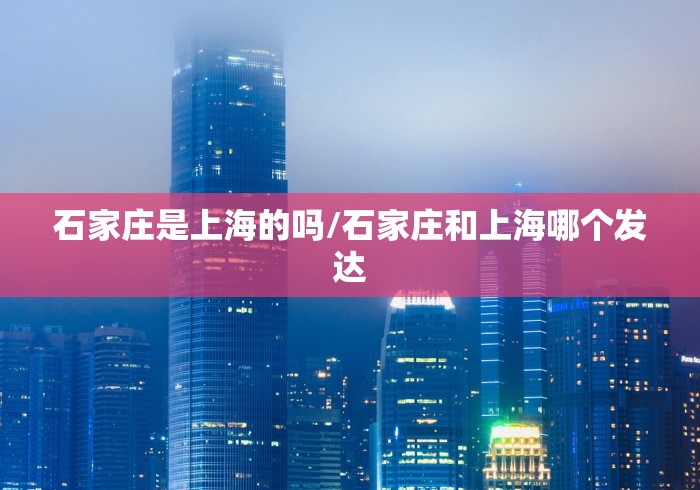 石家庄是上海的吗/石家庄和上海哪个发达 石家庄是上海的吗/石家庄和上海哪个发达