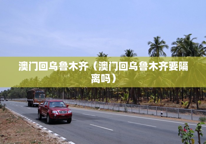 澳门回乌鲁木齐(澳门回乌鲁木齐要隔离吗)