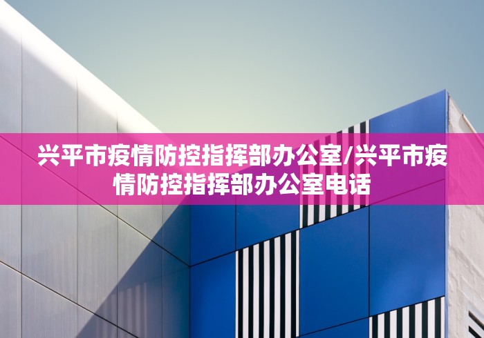 兴平市疫情防控指挥部办公室/兴平市疫情防控指挥部办公室电话