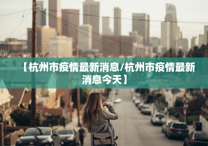 【杭州市疫情最新消息/杭州市疫情最新消息今天】 【杭州市疫情最新消息/杭州市疫情最新消息今天】