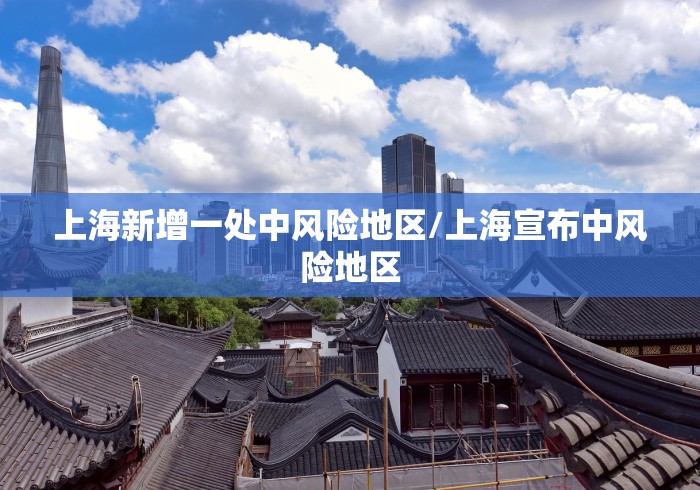 上海新增一处中风险地区/上海宣布中风险地区 上海新增一处中风险地区/上海宣布中风险地区