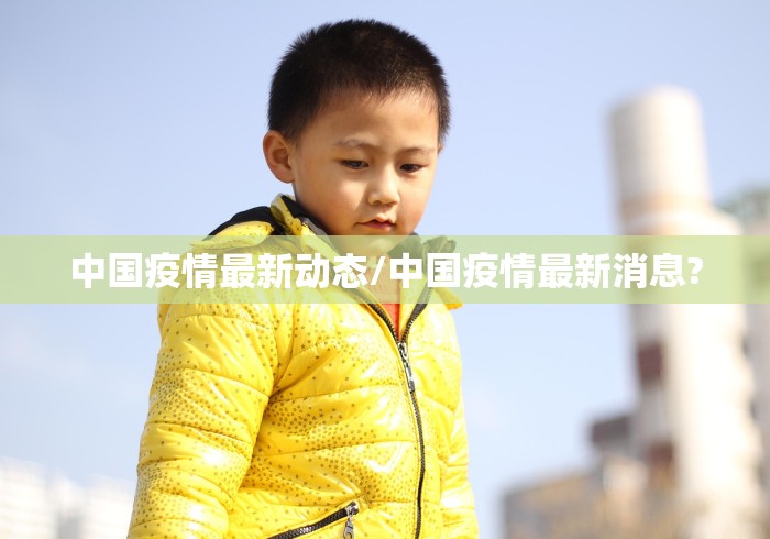 中国疫情最新动态/中国疫情最新消息? 中国疫情最新动态/中国疫情最新消息?