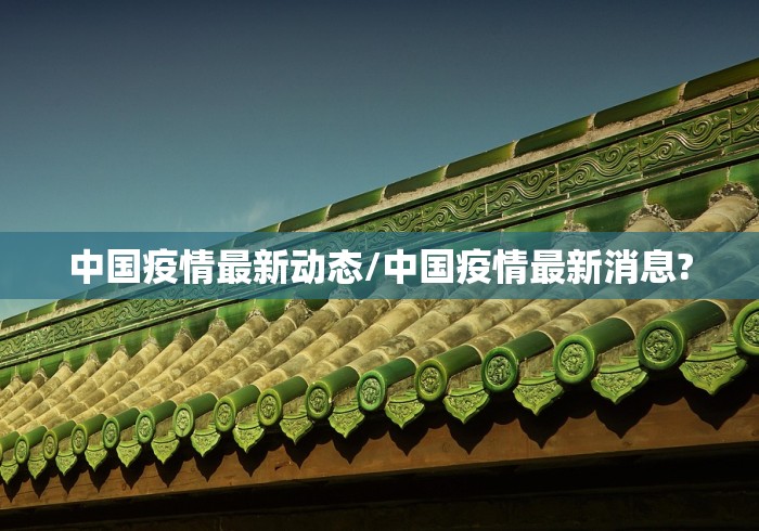 中国疫情最新动态/中国疫情最新消息? 中国疫情最新动态/中国疫情最新消息?