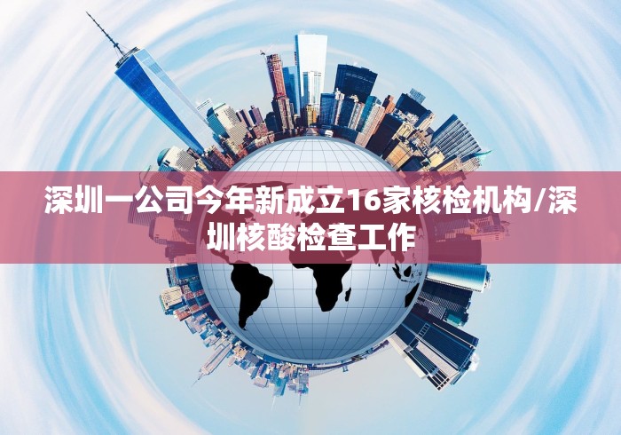深圳一公司今年新成立16家核检机构/深圳核酸检查工作