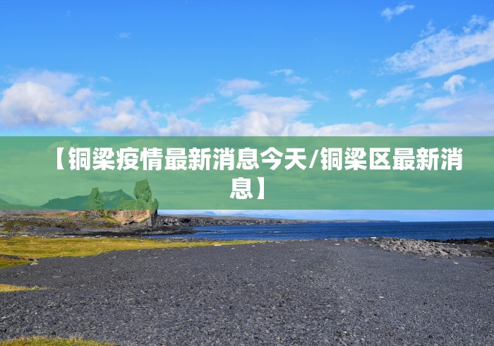【铜梁疫情最新消息今天/铜梁区最新消息】