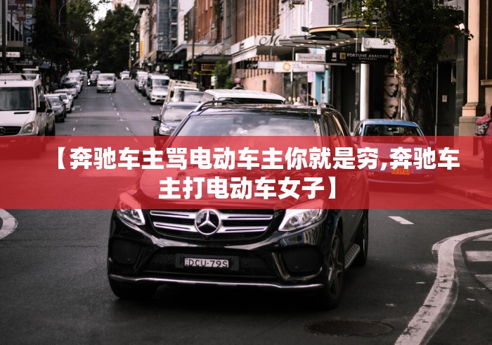 【奔驰车主骂电动车主你就是穷,奔驰车主打电动车女子】