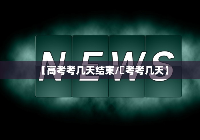 【高考考几天结束/髙考考几天】