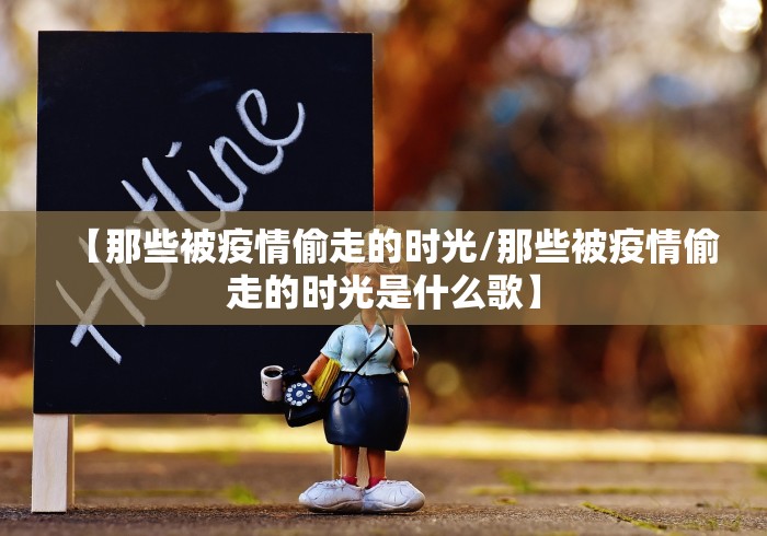 【那些被疫情偷走的时光/那些被疫情偷走的时光是什么歌】
