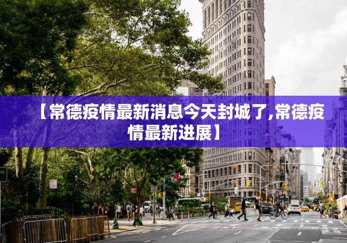 【常德疫情最新消息今天封城了,常德疫情最新进展】