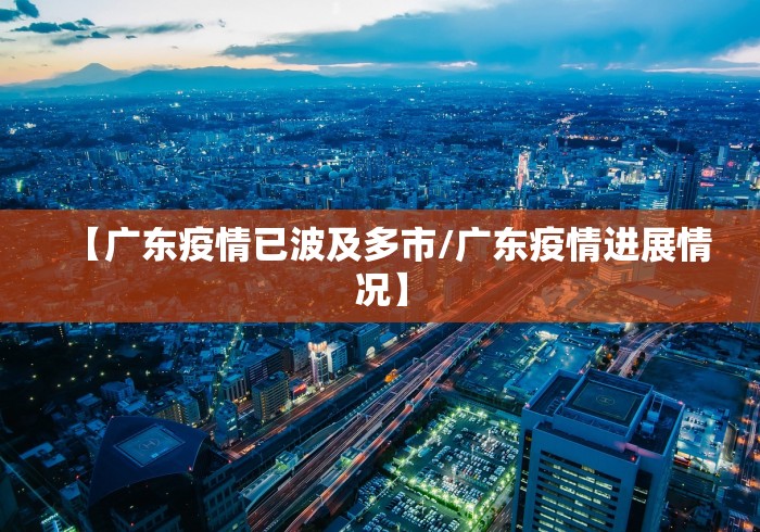 【广东疫情已波及多市/广东疫情进展情况】