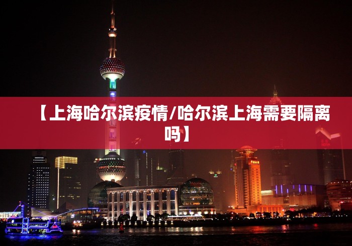 【上海哈尔滨疫情/哈尔滨上海需要隔离吗】