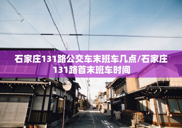 石家庄131路公交车末班车几点/石家庄131路首末班车时间