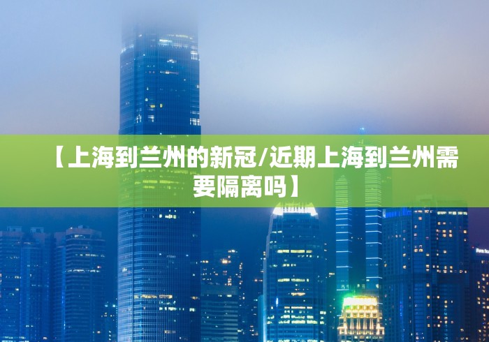 【上海到兰州的新冠/近期上海到兰州需要隔离吗】