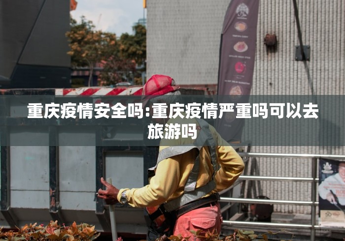 重庆疫情安全吗:重庆疫情严重吗可以去旅游吗