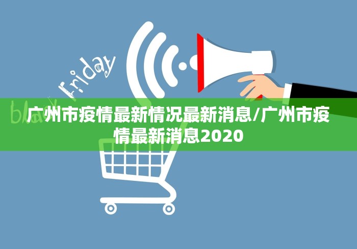 广州市疫情最新情况最新消息/广州市疫情最新消息2020