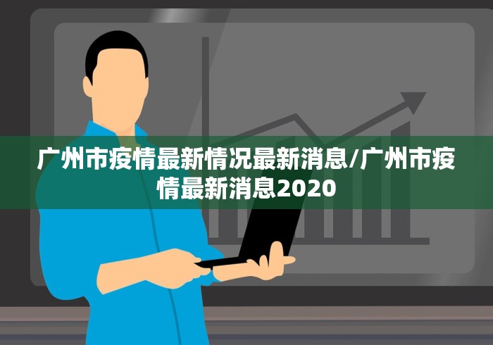 广州市疫情最新情况最新消息/广州市疫情最新消息2020