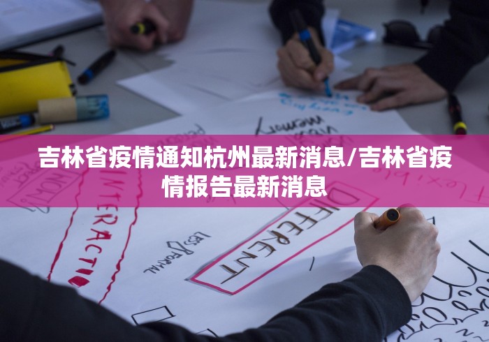 吉林省疫情通知杭州最新消息/吉林省疫情报告最新消息