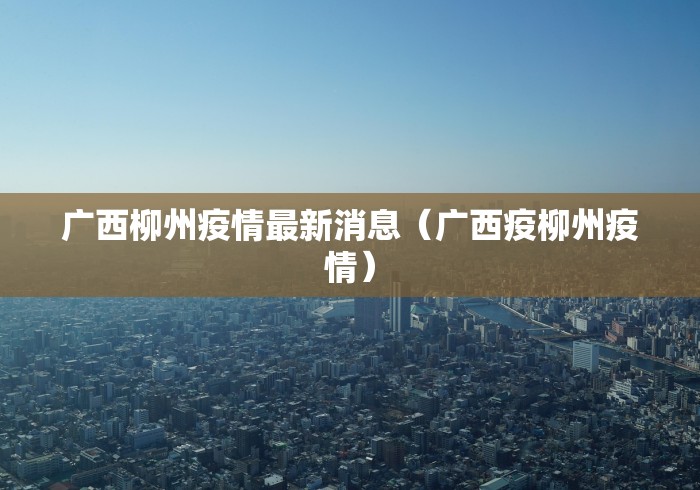 广西柳州疫情最新消息（广西疫柳州疫情）